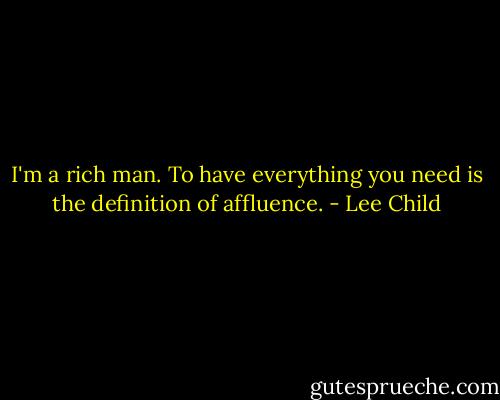 I'm a rich man. To have everything you need is the definition of affluence. - Lee Child
