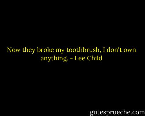 Now they broke my toothbrush, I don't own anything. - Lee Child