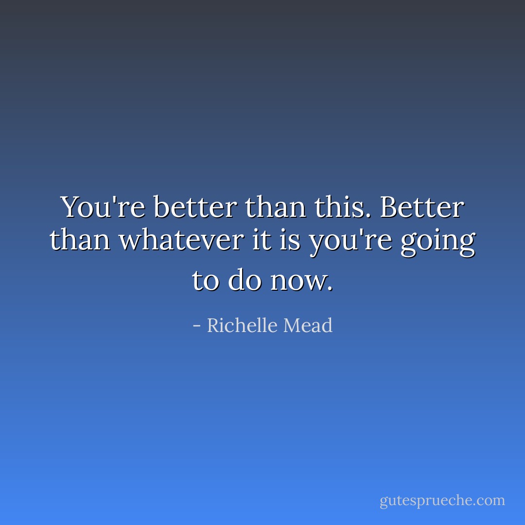You're better than this. Better than whatever it is you're going to do now. - Richelle Mead