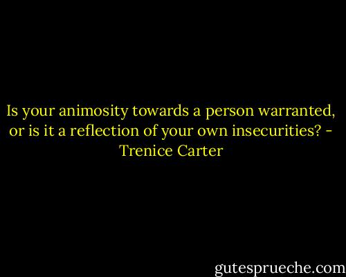 Is your animosity towards a person warranted, or is it a reflection of your own insecurities? - Trenice Carter