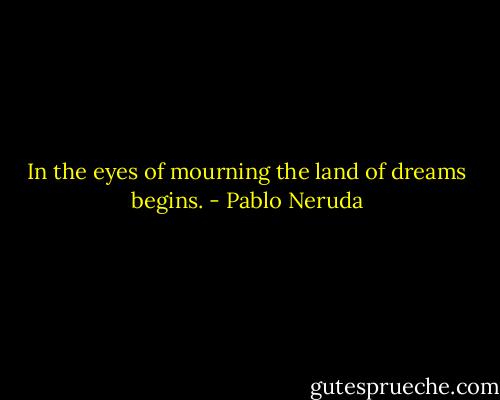 In the eyes of mourning the land of dreams begins. - Pablo Neruda