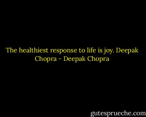 The healthiest response to life is joy.<br />Deepak Chopra - Deepak Chopra