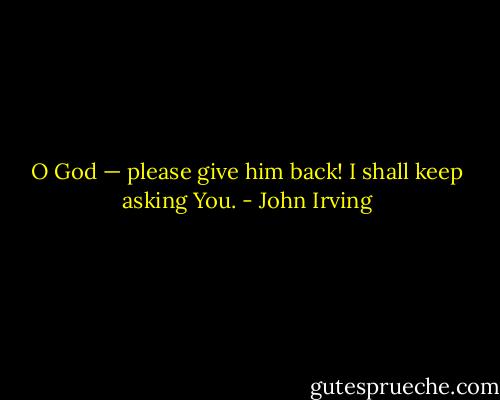 O God — please give him back! I shall keep asking You. - John Irving