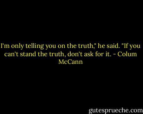 I'm only telling you on the truth," he said. "If you can't stand the truth, don't ask for it. - Colum McCann