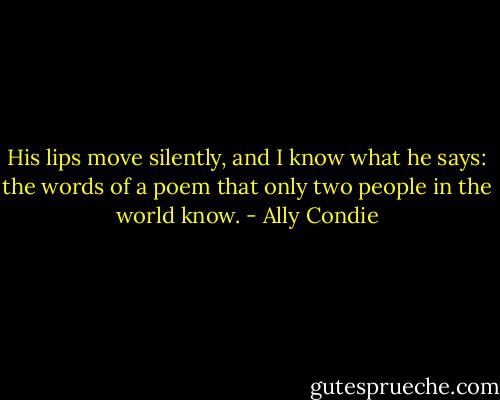 His lips move silently, and I know what he says: the words of a poem that only two people in the world know. - Ally Condie