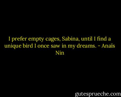 I prefer empty cages, Sabina, until I find a unique bird I once saw in my dreams. - Anaïs Nin
