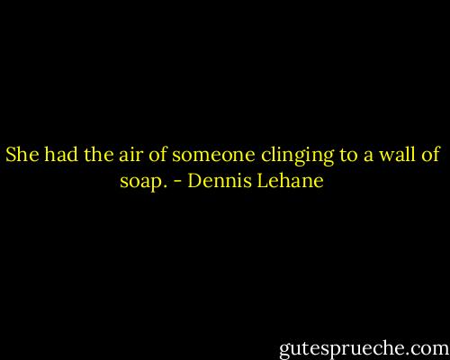 She had the air of someone clinging to a wall of soap. - Dennis Lehane