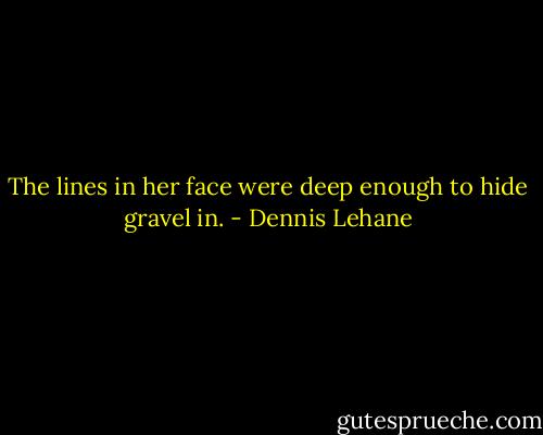 The lines in her face were deep enough to hide gravel in. - Dennis Lehane