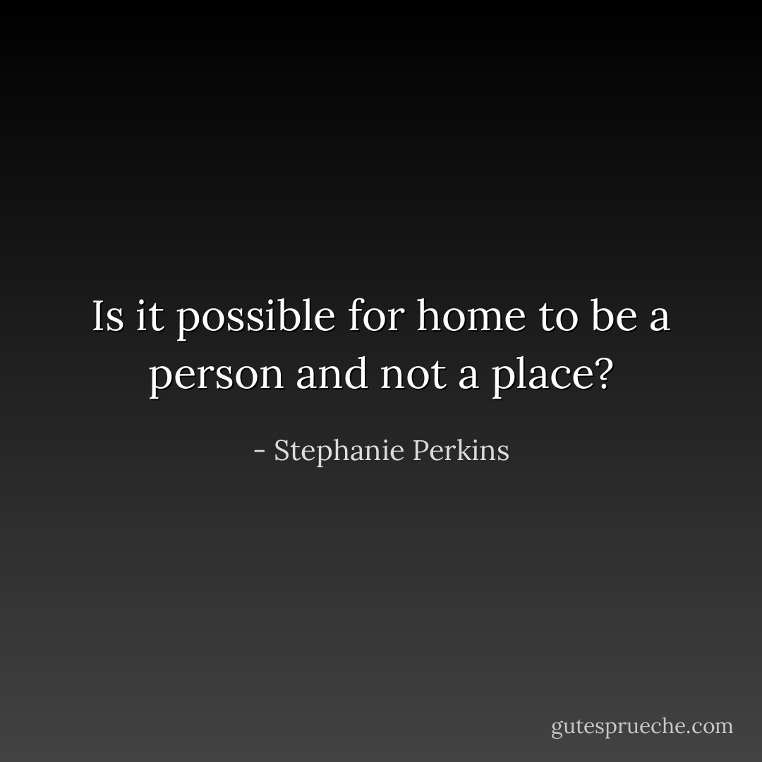Is it possible for home to be a person and not a place? - Stephanie Perkins