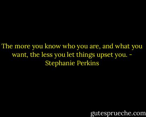 The more you know who you are, and what you want, the less you let things upset you. - Stephanie Perkins