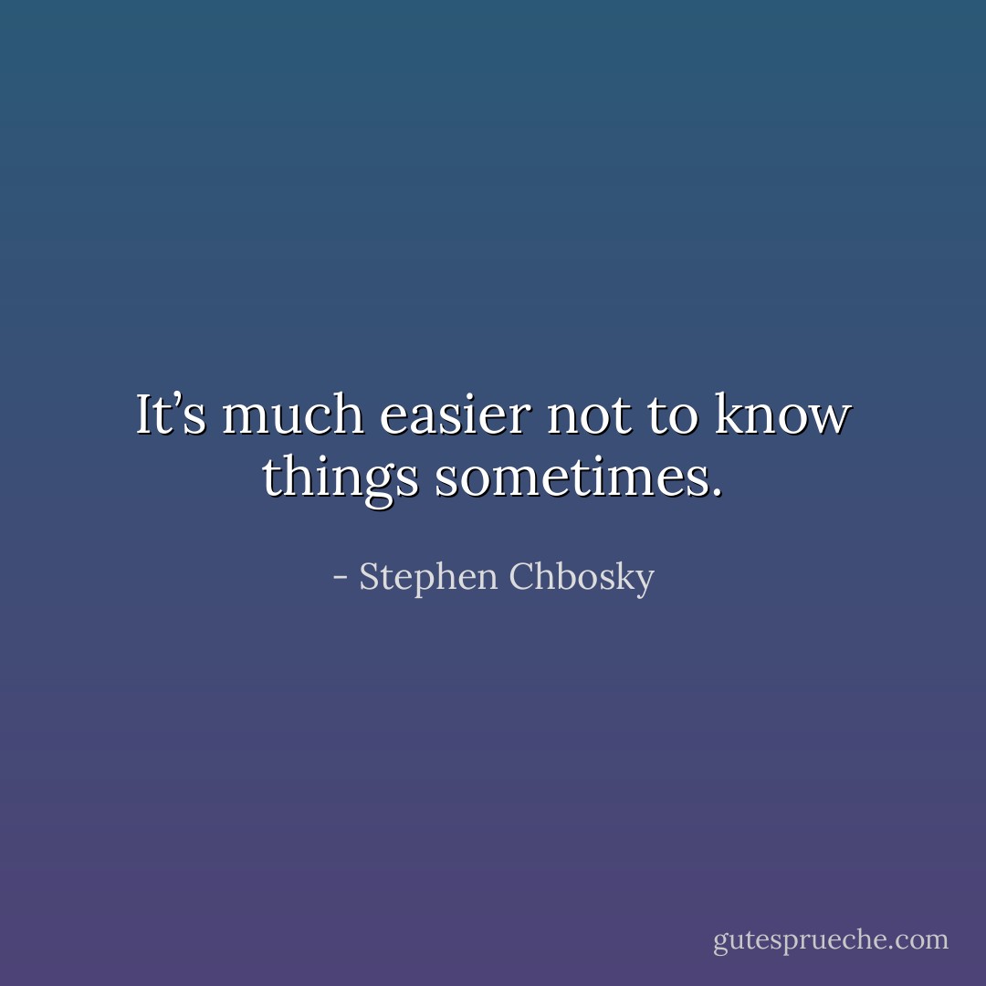 It’s much easier not to know things sometimes. - Stephen Chbosky