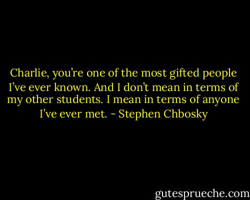 Charlie, you’re one of the most gifted people I’ve ever known. And I don’t mean in terms of my other students. I mean in terms of anyone I’ve ever met. - Stephen Chbosky