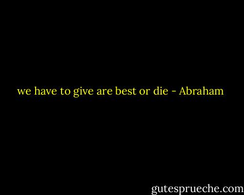 we have to give are best or die - Abraham