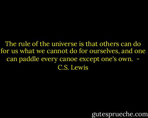 The rule of the universe is that others can do for us what we cannot do for ourselves, and one can paddle every canoe except one's own.  - C.S. Lewis