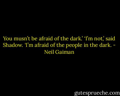 You musn’t be afraid of the dark.’<br />‘I’m not,’ said Shadow. ‘I’m afraid of the people in the dark. - Neil Gaiman