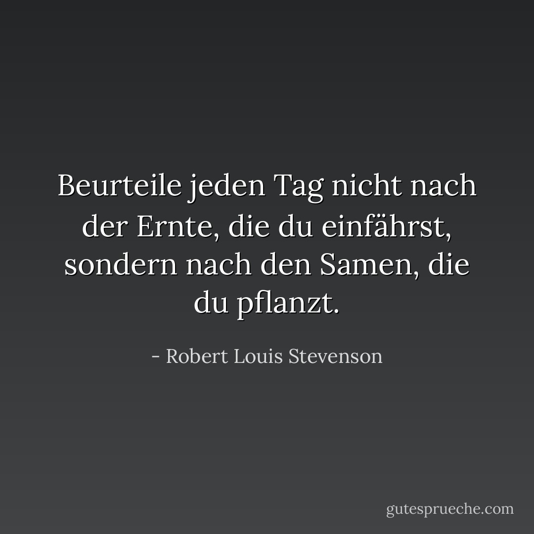 Beurteile jeden Tag nicht nach der Ernte, die du einfährst, sondern nach den Samen, die du pflanzt. - Robert Louis Stevenson<