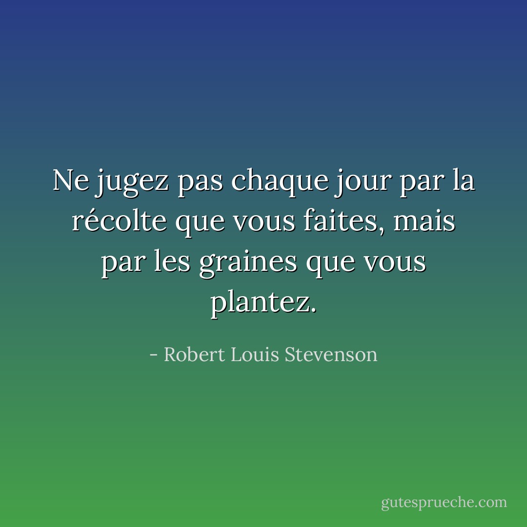 Ne jugez pas chaque jour par la récolte que vous faites, mais par les graines que vous plantez. - Robert Louis Stevenson