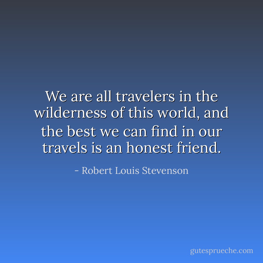 We are all travelers in the wilderness of this world, and the best we can find in our travels is an honest friend. - Robert Louis Stevenson