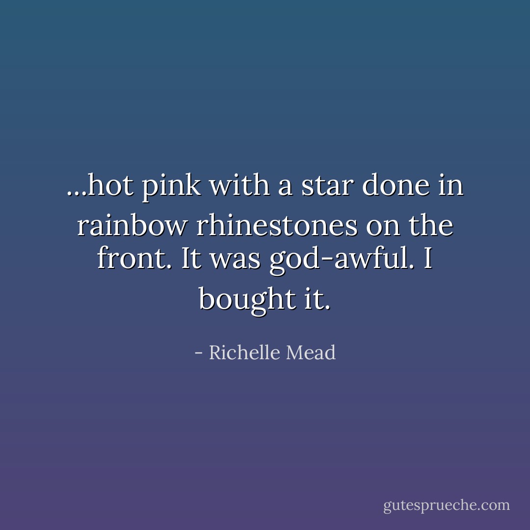 ...hot pink with a star done in rainbow rhinestones on the front. It was god-awful.<br />I bought it. - Richelle Mead