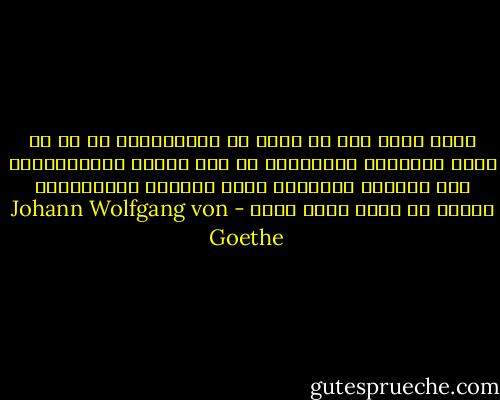 دعني أشعر بشئ لم أحسه من قبل،وأفكر في شئ لم أعهد التفكير فيه،أشكر لك ذلك شكراً جميلا،فأما وضع الضجيج والعجيج مكان التأثر والإنفعال فلسنا في حاجة إليه الآن - Johann Wolfgang von Goethe