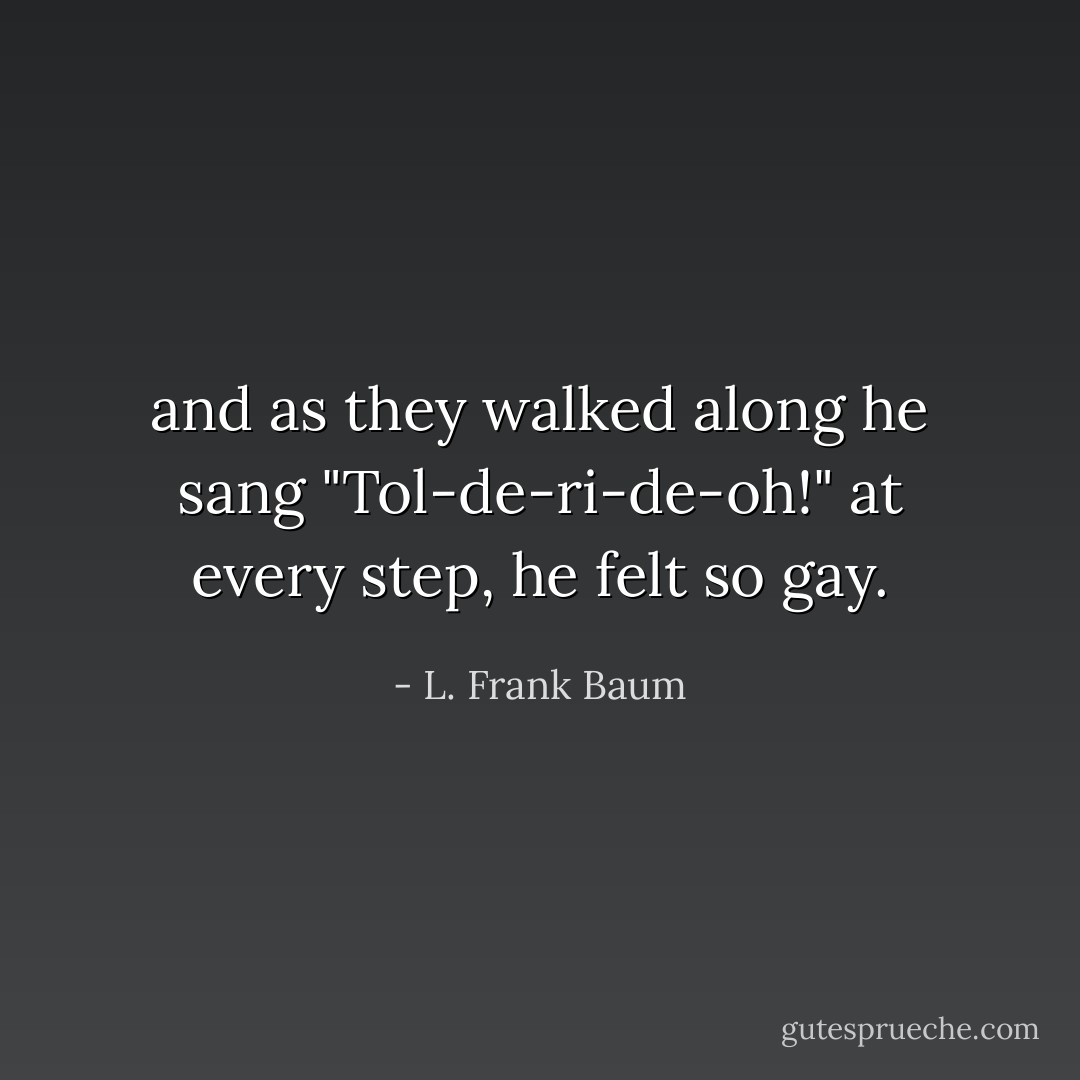 and as they walked along he sang "Tol-de-ri-de-oh!" at every step, he felt so gay. - L. Frank Baum
