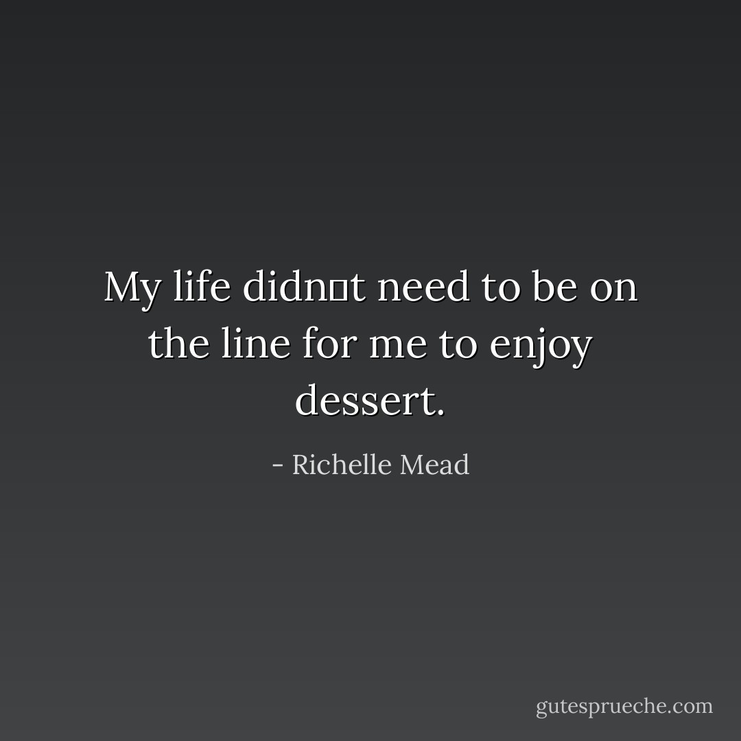 My life didnʹt need to be on the line for me to enjoy dessert. - Richelle Mead