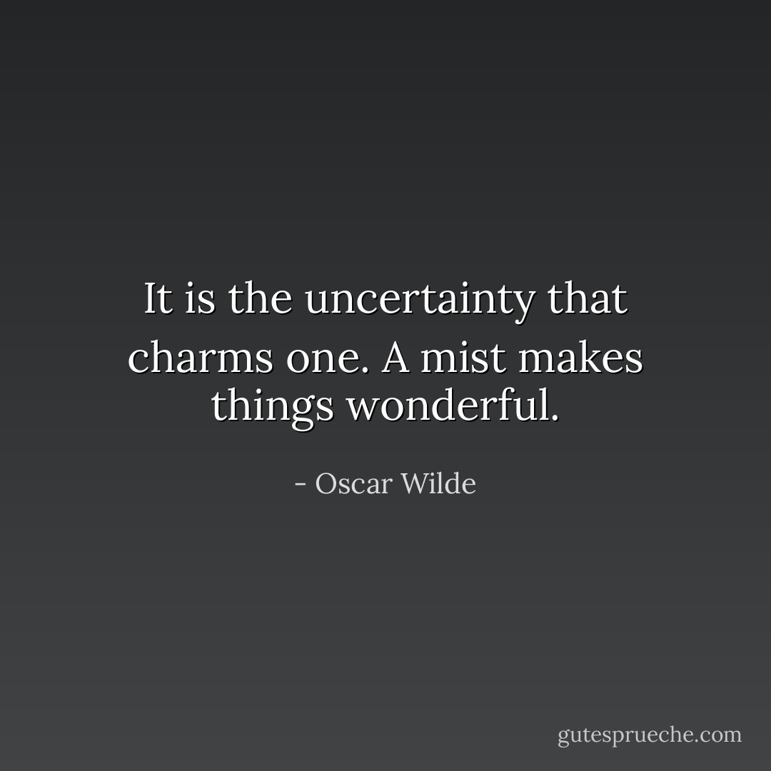 It is the uncertainty that charms one. A mist makes things wonderful. - Oscar Wilde