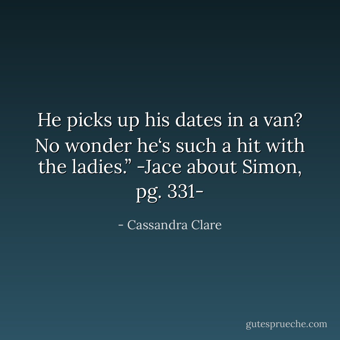 He picks up his dates in a van? No wonder he‘s such a hit with the ladies.”<br />-Jace about Simon, pg. 331- - Cassandra Clare