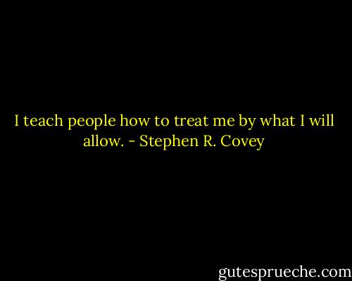 I teach people how to treat me by what I will allow. - Stephen R. Covey