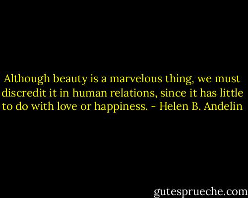 Although beauty is a marvelous thing, we must discredit it in human relations, since it has little to do with love or happiness. - Helen B. Andelin