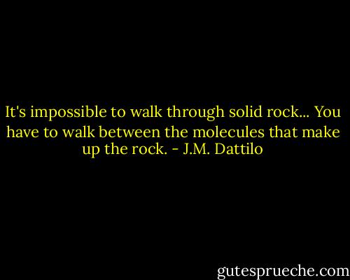 It's impossible to walk through solid rock... You have to walk between the molecules that make up the rock. - J.M. Dattilo