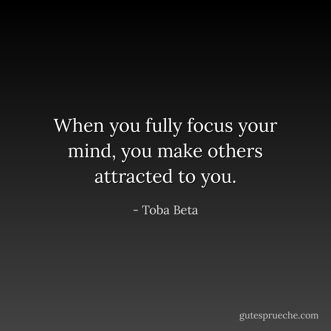 When you fully focus your mind,<br />you make others attracted to you. - Toba Beta