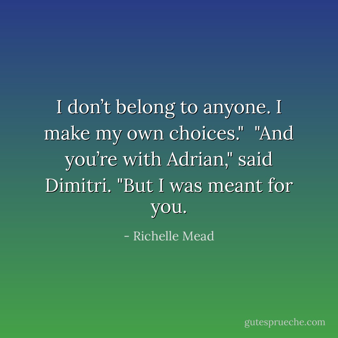 I don’t belong to anyone. I make my own choices." <br />"And you’re with Adrian," said Dimitri.<br />"But I was meant for you. - Richelle Mead