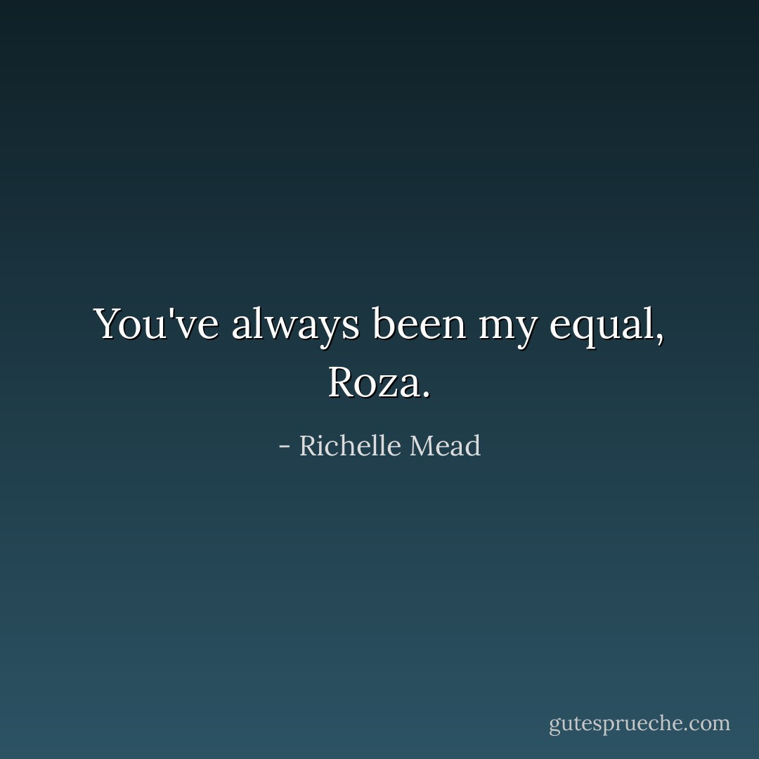 You've always been my equal, Roza. - Richelle Mead