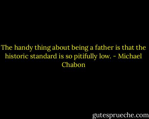 The handy thing about being a father is that the historic standard is so pitifully low. - Michael Chabon