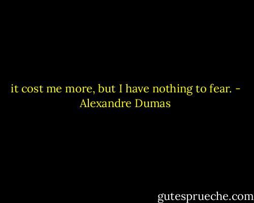 it cost me more, but I have nothing to fear. - Alexandre Dumas
