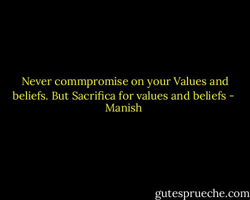  Never commpromise on your Values and beliefs. But Sacrifica for values and beliefs - Manish