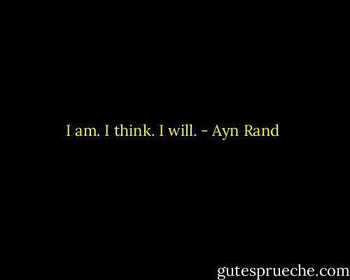 I am. I think. I will. - Ayn Rand