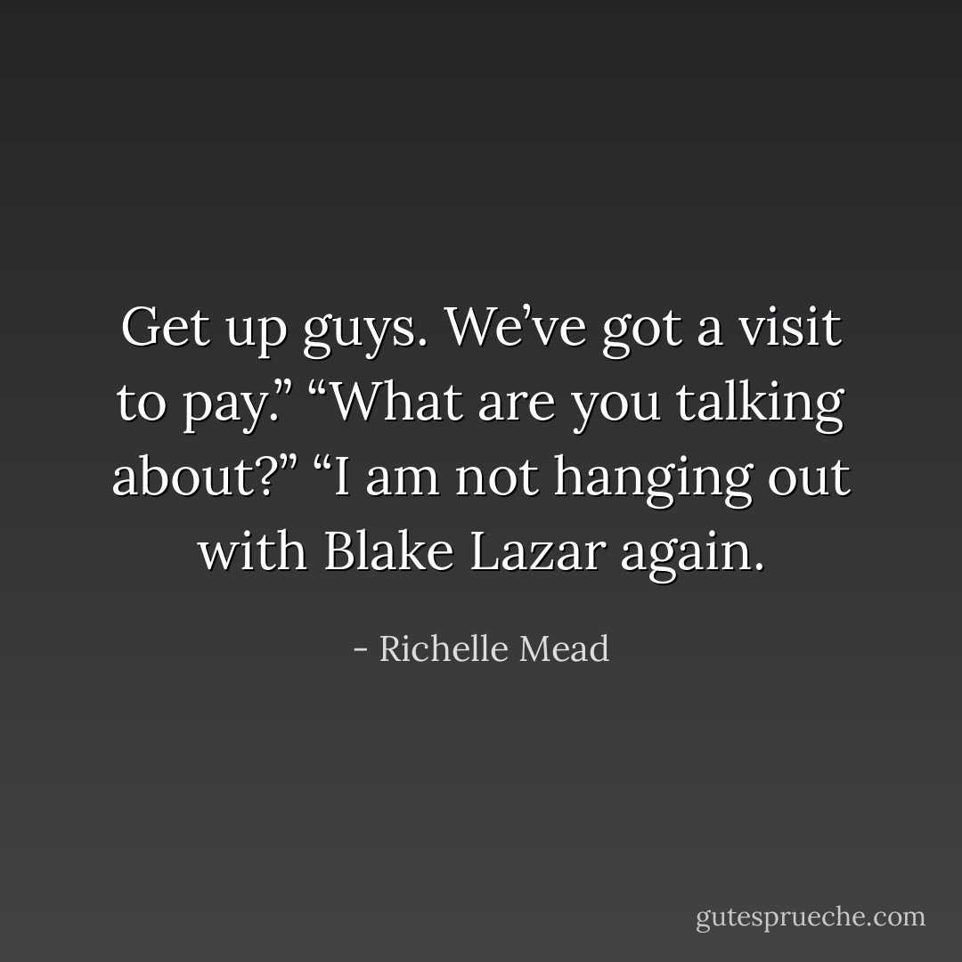 Get up guys. We’ve got a visit to pay.”<br />“What are you talking about?”<br />“I am not hanging out with Blake Lazar again. - Richelle Mead