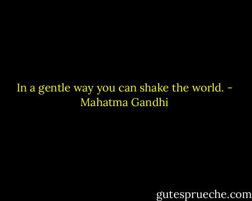 In a gentle way you can shake the world. - Mahatma Gandhi