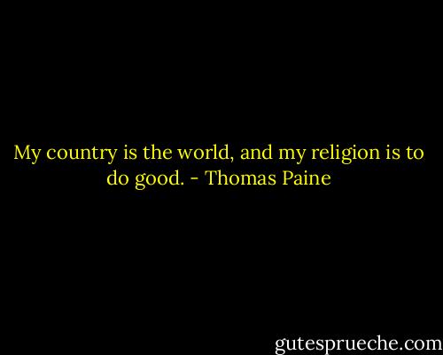 My country is the world, and my religion is to do good. - Thomas Paine