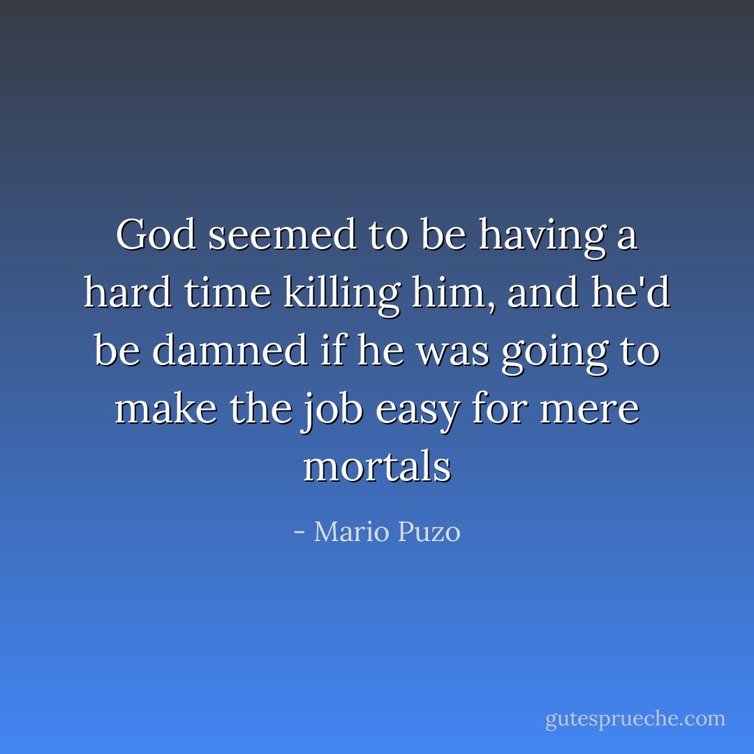 God seemed to be having a hard time killing him, and he'd be damned if he was going to make the job easy for mere mortals - Mario Puzo