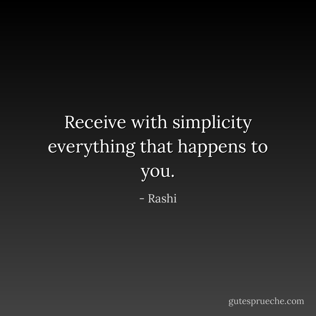 Receive with simplicity everything that happens to you. - Rashi