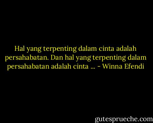 Hal yang terpenting dalam cinta adalah persahabatan. Dan hal yang terpenting dalam persahabatan adalah cinta ... - Winna Efendi