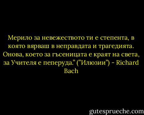 Мерило за невежеството ти е степента, в която вярваш в неправдата и трагедията. Онова, което за гъсеницата е краят на света, за Учителя е пеперуда.” (”Илюзии”) - Richard Bach