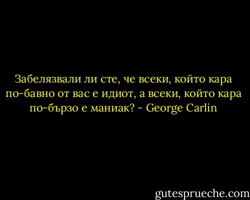 Забелязвали ли сте, че всеки, който кара по-бавно от вас е идиот, а всеки, който кара по-бързо е маниак? - George Carlin