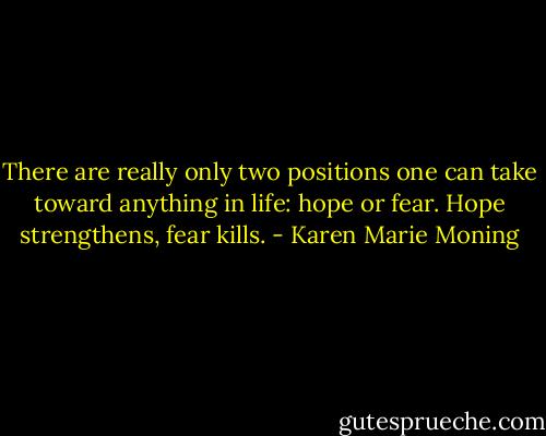 There are really only two positions one can take toward anything in life: hope or fear. Hope strengthens, fear kills. - Karen Marie Moning