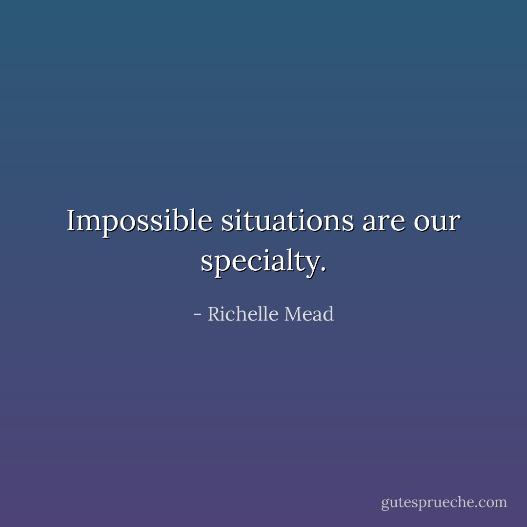 Impossible situations are our specialty. - Richelle Mead
