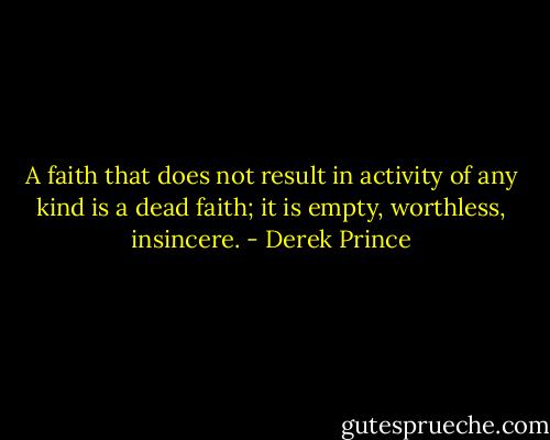 A faith that does not result in activity of any kind is a dead faith; it is empty, worthless, insincere. - Derek Prince