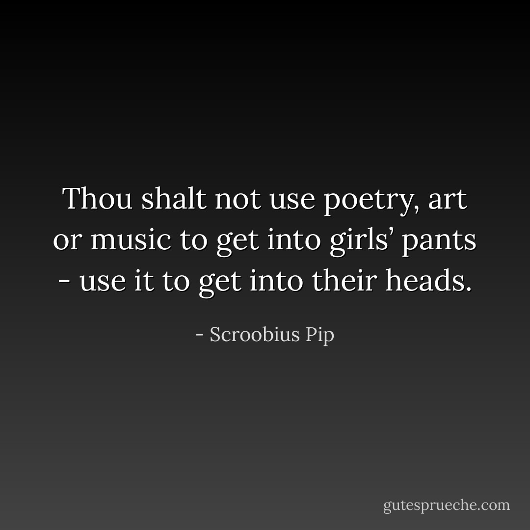 Thou shalt not use poetry, art or music to get into girls’ pants - use it to get into their heads. - Scroobius Pip